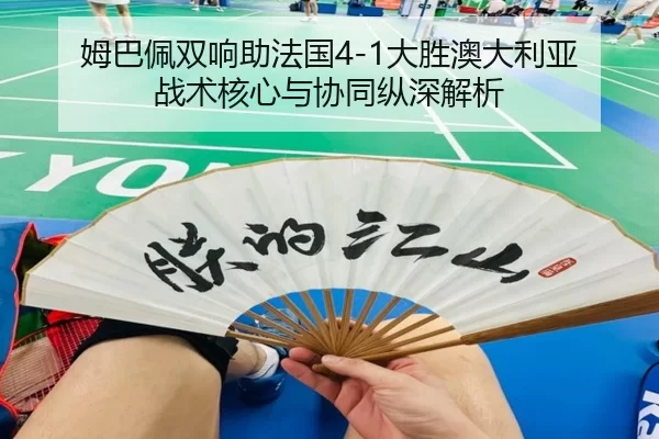 姆巴佩双响助法国4-1大胜澳大利亚 战术核心与协同纵深解析