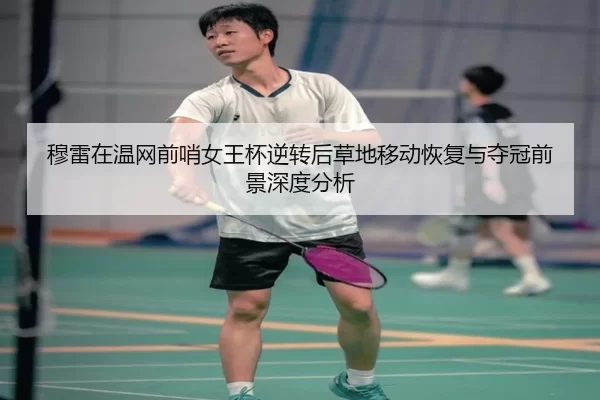 穆雷在温网前哨女王杯逆转后草地移动恢复与夺冠前景深度分析