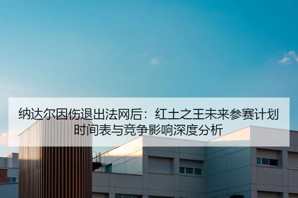 纳达尔因伤退出法网后：红土之王未来参赛计划时间表与竞争影响深度分析