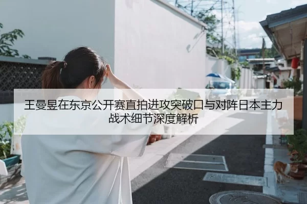 王曼昱在东京公开赛直拍进攻突破口与对阵日本主力战术细节深度解析