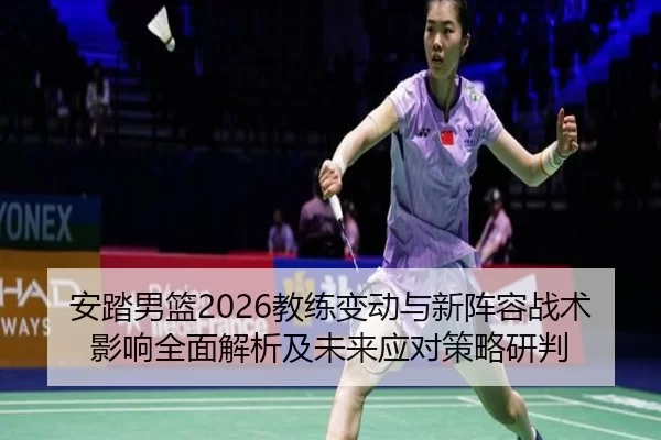 安踏男篮2026教练变动与新阵容战术影响全面解析及未来应对策略研判