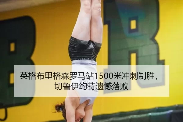 英格布里格森罗马站1500米冲刺制胜，切鲁伊约特遗憾落败