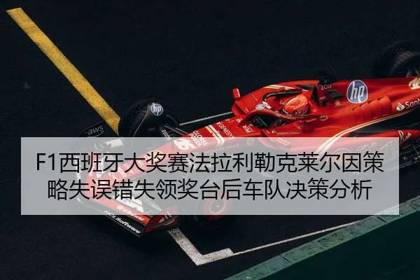 F1西班牙大奖赛法拉利勒克莱尔因策略失误错失领奖台后车队决策分析