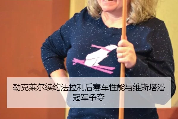 勒克莱尔续约法拉利后赛车性能与维斯塔潘冠军争夺