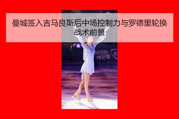 曼城签入吉马良斯后中场控制力与罗德里轮换战术前景