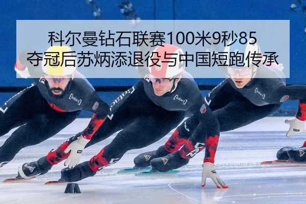 科尔曼钻石联赛100米9秒85夺冠后苏炳添退役与中国短跑传承